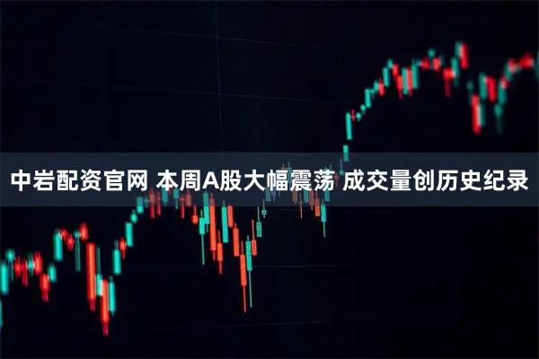 中岩配资官网 本周A股大幅震荡 成交量创历史纪录