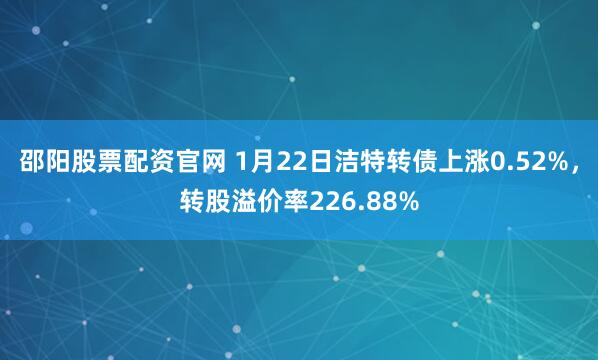邵阳股票配资官网 1月22日洁特转债上涨0.52%，转股溢价率226.88%