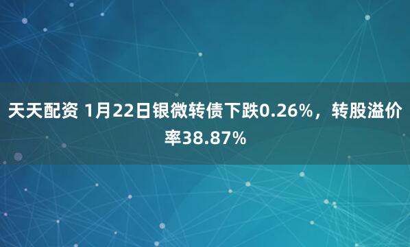天天配资 1月22日银微转债下跌0.26%，转股溢价率38.87%
