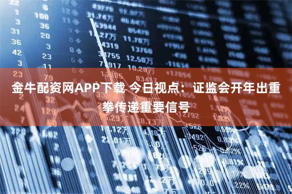金牛配资网APP下载 今日视点：证监会开年出重拳传递重要信号