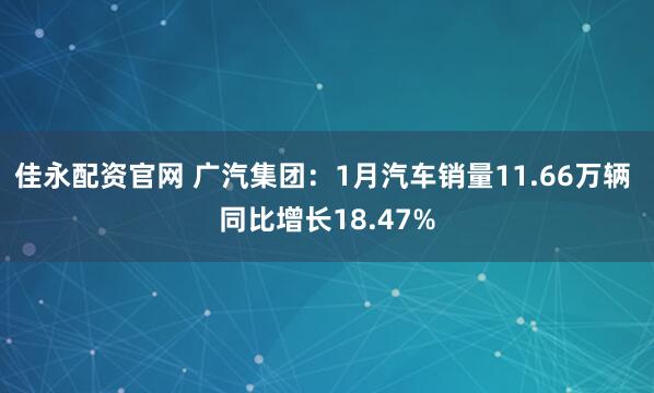 佳永配资官网 广汽集团：1月汽车销量11.66万辆 同比增长18.47%