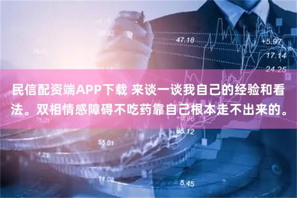 民信配资端APP下载 来谈一谈我自己的经验和看法。双相情感障碍不吃药靠自己根本走不出来的。